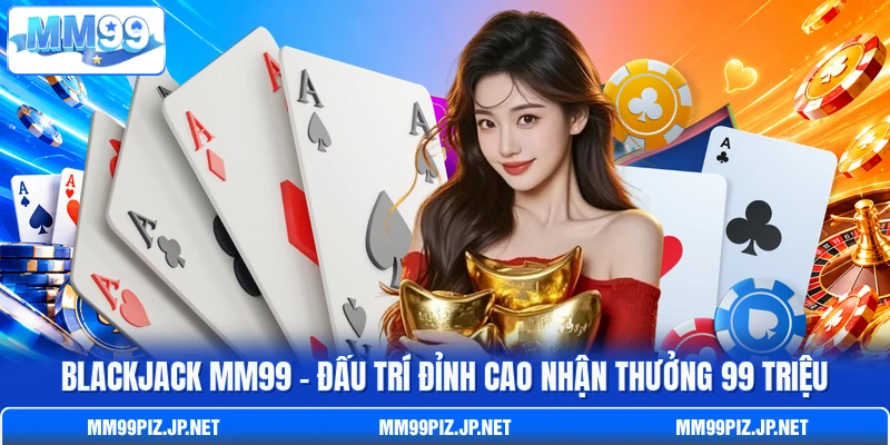Blackjack MM99 - Đấu Trí Đỉnh Cao Nhận Thưởng 99 Triệu