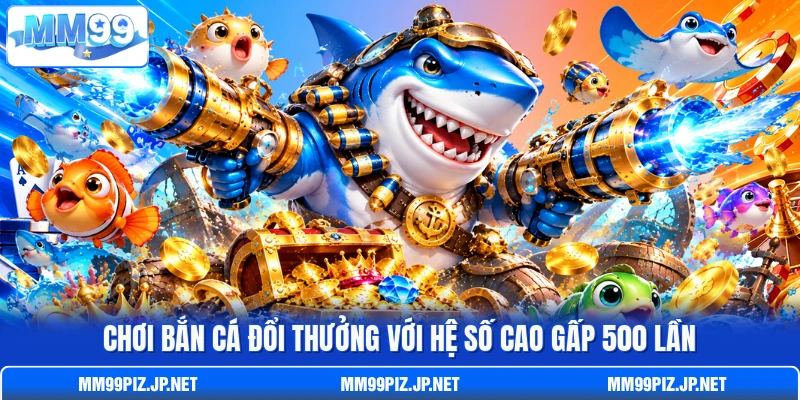 Chơi bắn cá đổi thưởng với hệ số cao gấp 500 lần