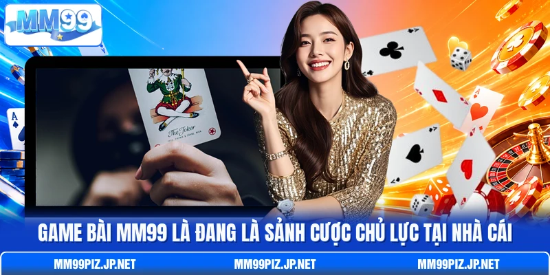 Game bài MM99 là đang là sảnh cược chủ lực tại nhà cái