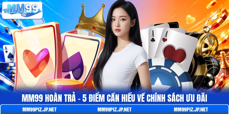MM99 Hoàn Trả - 5 Điểm Cần Hiểu Về Chính Sách Ưu Đãi