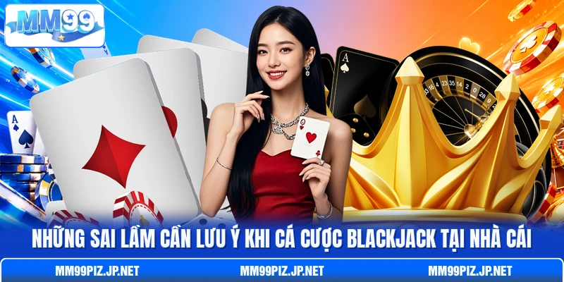 Những sai lầm cần lưu ý khi cá cược Blackjack tại nhà cái