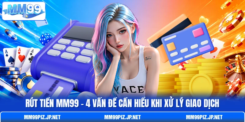 Rút Tiền MM99 - 4 Vấn Đề Cần Hiểu Khi Xử Lý Giao Dịch