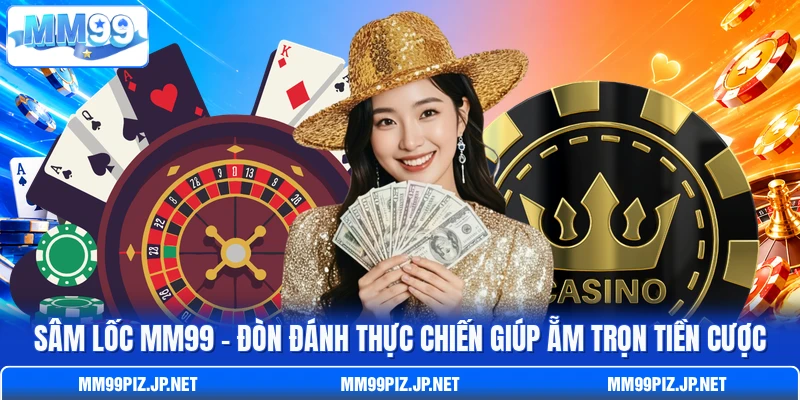 Sâm Lốc MM99 - Đòn Đánh Thực Chiến Giúp Ẵm Trọn Tiền Cược
