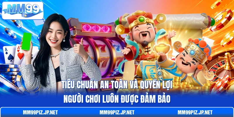 Tiêu chuẩn an toàn và quyền lợi người chơi luôn được đảm bảo Tiêu chuẩn an toàn và quyền lợi người chơi luôn được đảm bảo